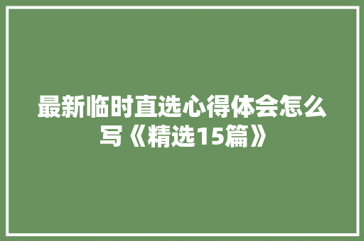 最新临时直选心得体会怎么写《精选15篇》 公证书