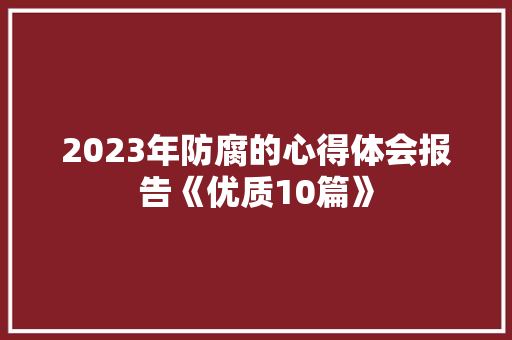 2023年防腐的心得体会报告《优质10篇》 论文