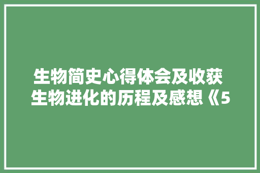 生物简史心得体会及收获 生物进化的历程及感想《5篇》 管理论文