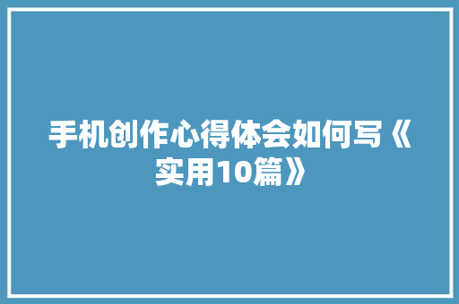 手机创作心得体会如何写《实用10篇》 毕业设计
