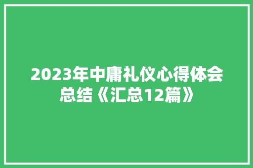 2023年中庸礼仪心得体会总结《汇总12篇》 条剧书信