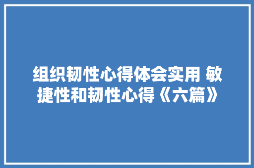 组织韧性心得体会实用 敏捷性和韧性心得《六篇》 保证书