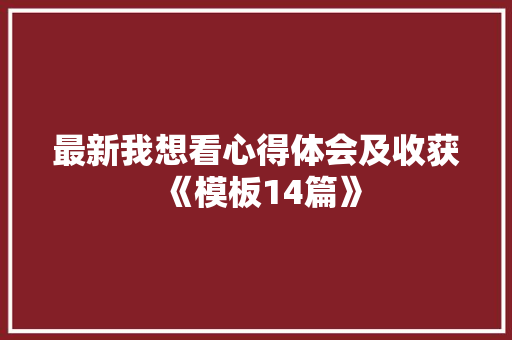 最新我想看心得体会及收获《模板14篇》 简历资料
