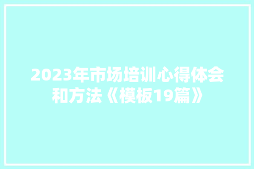2023年市场培训心得体会和方法《模板19篇》 承诺书
