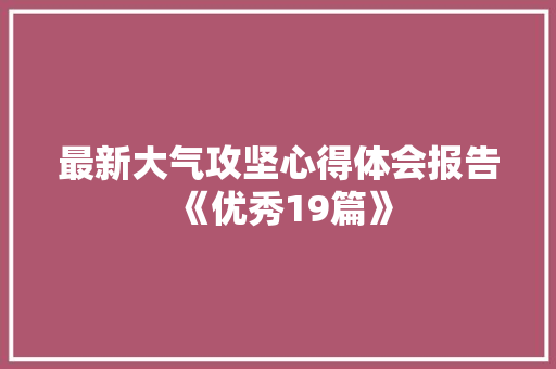 最新大气攻坚心得体会报告《优秀19篇》 个人简历