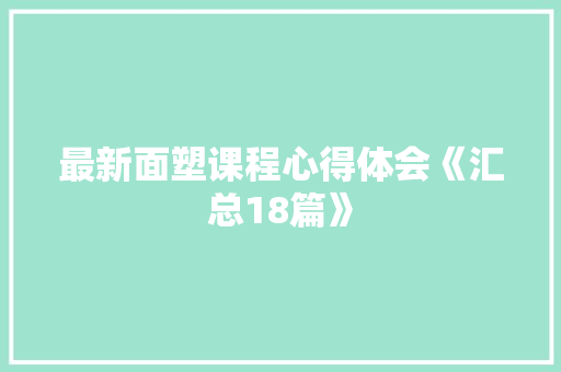 最新面塑课程心得体会《汇总18篇》 个人简历