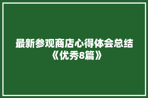 最新参观商店心得体会总结《优秀8篇》 论文