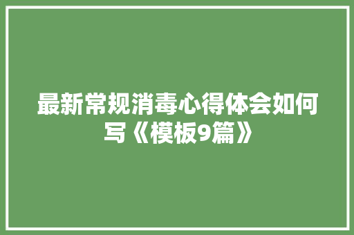 最新常规消毒心得体会如何写《模板9篇》 面试技巧