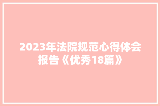 2023年法院规范心得体会报告《优秀18篇》 社会论文