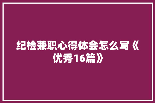 纪检兼职心得体会怎么写《优秀16篇》 管理论文