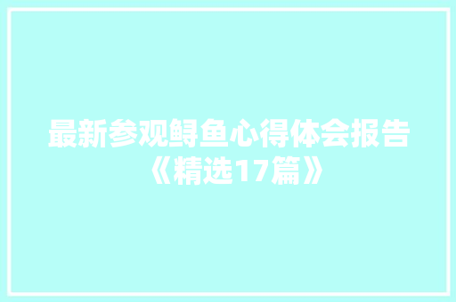 最新参观鲟鱼心得体会报告《精选17篇》 个人简历