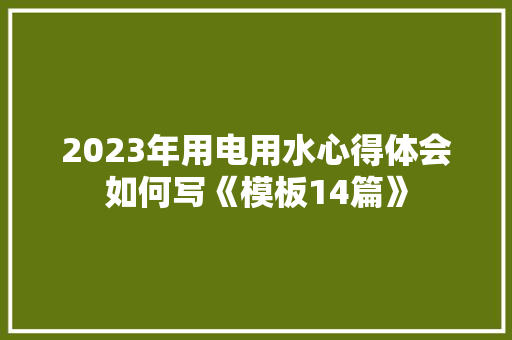 2023年用电用水心得体会如何写《模板14篇》 管理论文