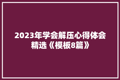 2023年学会解压心得体会精选《模板8篇》 个人写作