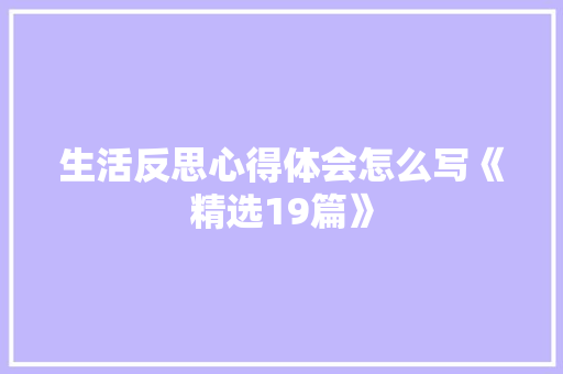 生活反思心得体会怎么写《精选19篇》 社会论文 生活反思心得体会怎么写《精选19篇》 社会论文