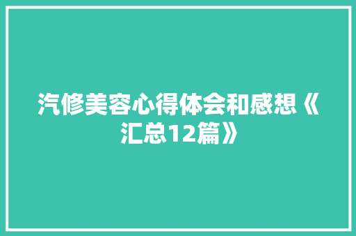 汽修美容心得体会和感想《汇总12篇》 面试技巧