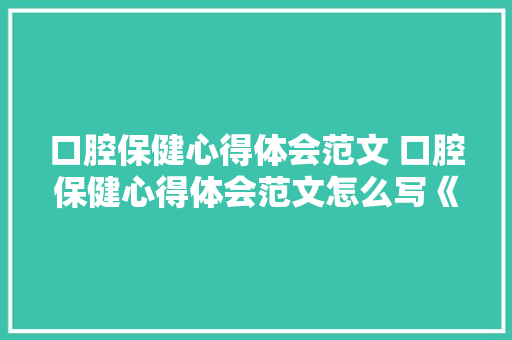 口腔保健心得体会范文 口腔保健心得体会范文怎么写《7篇》 简历