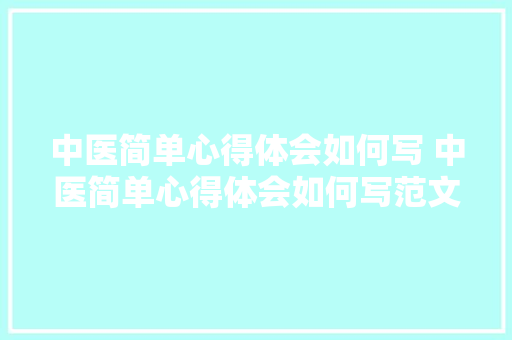 中医简单心得体会如何写 中医简单心得体会如何写范文《七篇》 个人写作