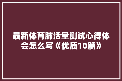 最新体育肺活量测试心得体会怎么写《优质10篇》 保证书