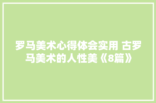 罗马美术心得体会实用 古罗马美术的人性美《8篇》 条剧书信
