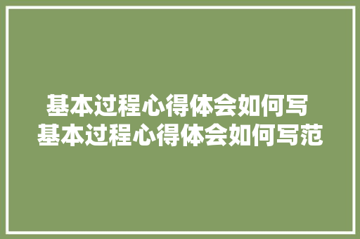 基本过程心得体会如何写 基本过程心得体会如何写范文《7篇》 简历