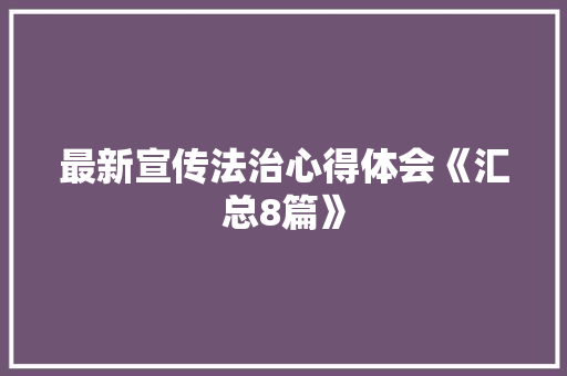 最新宣传法治心得体会《汇总8篇》 公证书