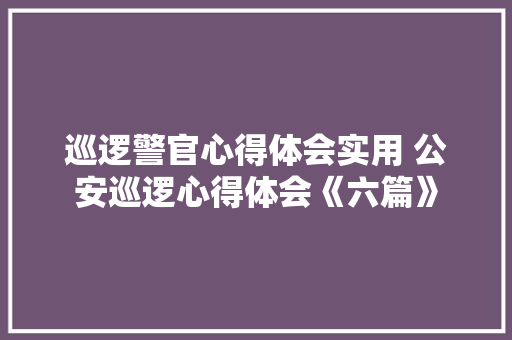 巡逻警官心得体会实用 公安巡逻心得体会《六篇》 保证书