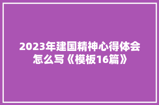 2023年建国精神心得体会怎么写《模板16篇》 教育论文