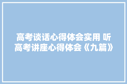 高考谈话心得体会实用 听高考讲座心得体会《九篇》 毕业设计