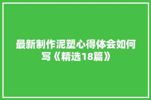 最新制作泥塑心得体会如何写《精选18篇》 社会论文