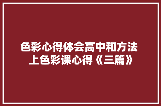 色彩心得体会高中和方法 上色彩课心得《三篇》 计算机论文