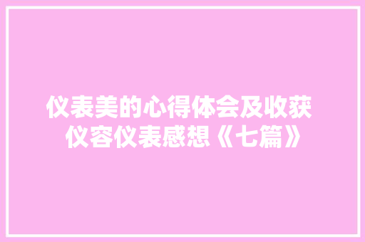 仪表美的心得体会及收获 仪容仪表感想《七篇》 个人写作