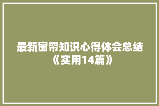 最新窗帘知识心得体会总结《实用14篇》 个人写作