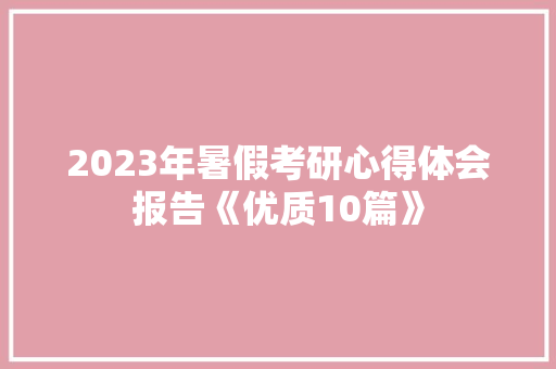 2023年暑假考研心得体会报告《优质10篇》 策划方案