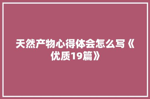 天然产物心得体会怎么写《优质19篇》 简历