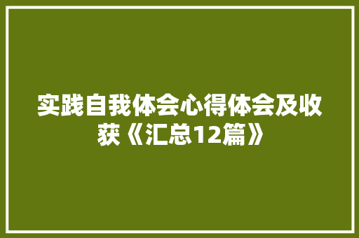 实践自我体会心得体会及收获《汇总12篇》 个人简历 实践自我体会心得体会及收获《汇总12篇》 个人简历
