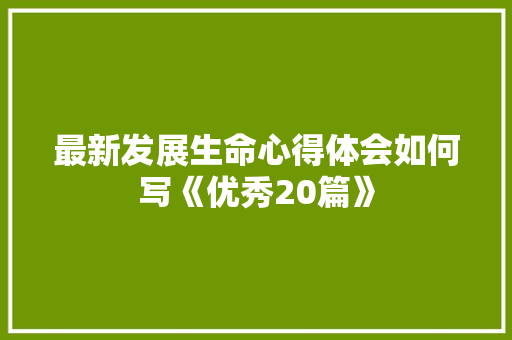 最新发展生命心得体会如何写《优秀20篇》 个人简历
