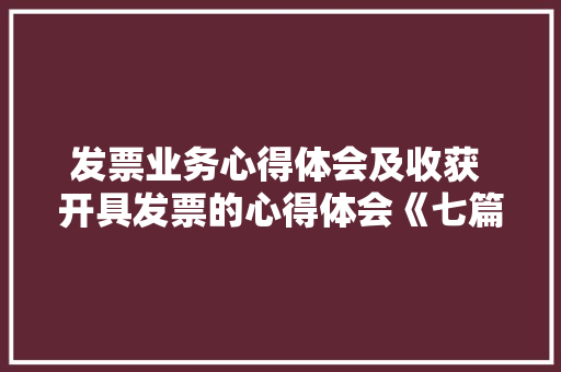 发票业务心得体会及收获 开具发票的心得体会《七篇》 文秘写作