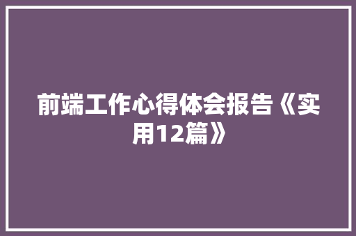 前端工作心得体会报告《实用12篇》 计算机论文