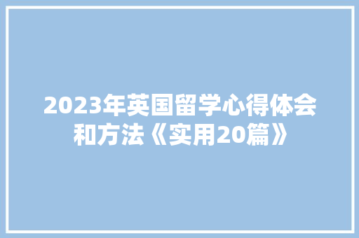 2023年英国留学心得体会和方法《实用20篇》 论文
