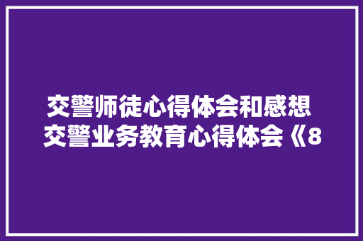 交警师徒心得体会和感想 交警业务教育心得体会《8篇》 毕业设计