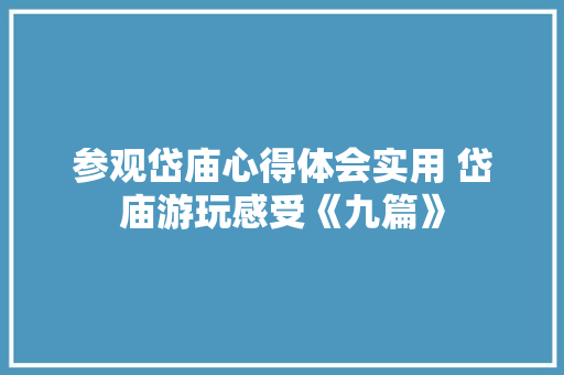 参观岱庙心得体会实用 岱庙游玩感受《九篇》 教育论文