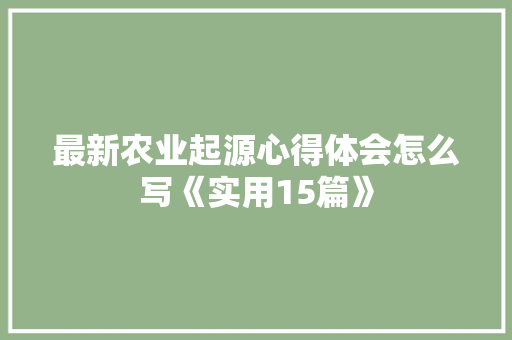 最新农业起源心得体会怎么写《实用15篇》 文秘写作