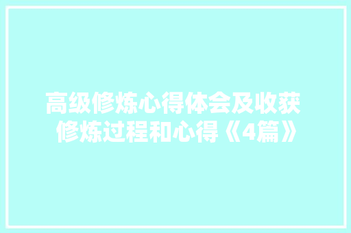 高级修炼心得体会及收获 修炼过程和心得《4篇》 论文