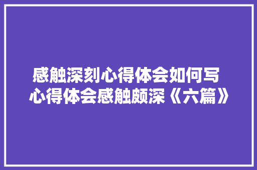 感触深刻心得体会如何写 心得体会感触颇深《六篇》 保证书