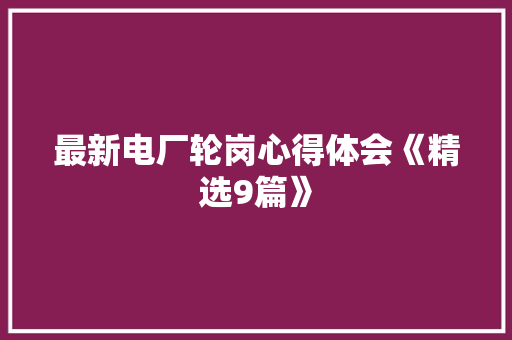 最新电厂轮岗心得体会《精选9篇》 教育论文