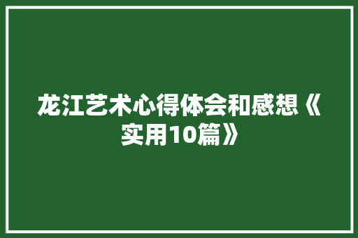 龙江艺术心得体会和感想《实用10篇》 计算机论文