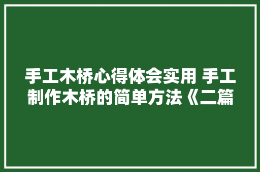 手工木桥心得体会实用 手工制作木桥的简单方法《二篇》 英文简历