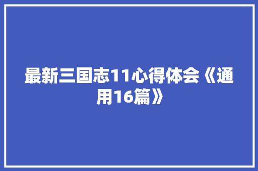 最新三国志11心得体会《通用16篇》 策划方案