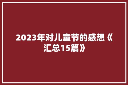2023年对儿童节的感想《汇总15篇》 计算机论文 2023年对儿童节的感想《汇总15篇》 计算机论文