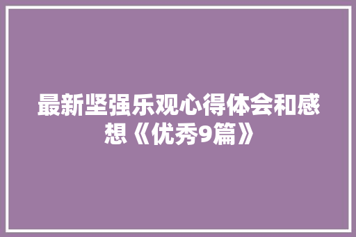 最新坚强乐观心得体会和感想《优秀9篇》 公证书